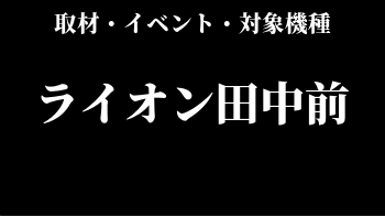 ライオン田中前店 イベント 取材 データ 抽選情報 ホール情報 スロリスクタイム