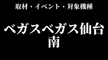ベガスベガス仙台南 過去に開催されたの取材レポート 対象機種まとめ スロリスクタイム
