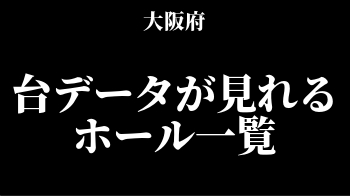 大阪府版 台データが見れるホール一覧 穴場はどこだ スロリスクタイム